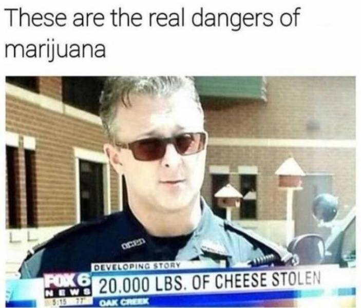 420 Memes - real dangers of marijuana - These are the real dangers of marijuana Developing Story Mag 20.000 Lbs. Of Cheese Stolen 3913 Oak Creek