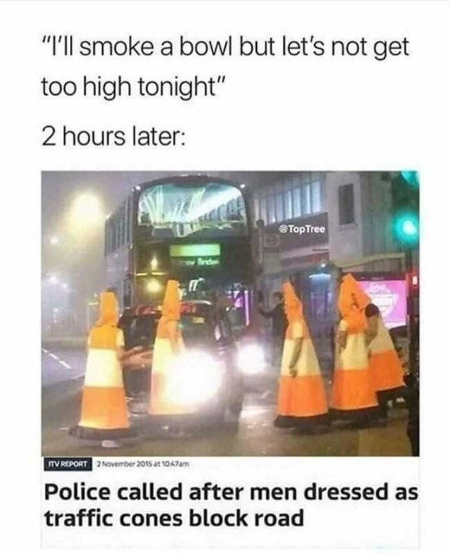 420 Memes - ll smoke a bowl but let's not get too high tonight - "I'll smoke a bowl but let's not get too high tonight" 2 hours later Tree Itv Report at 10.7am Police called after men dressed as traffic cones block road