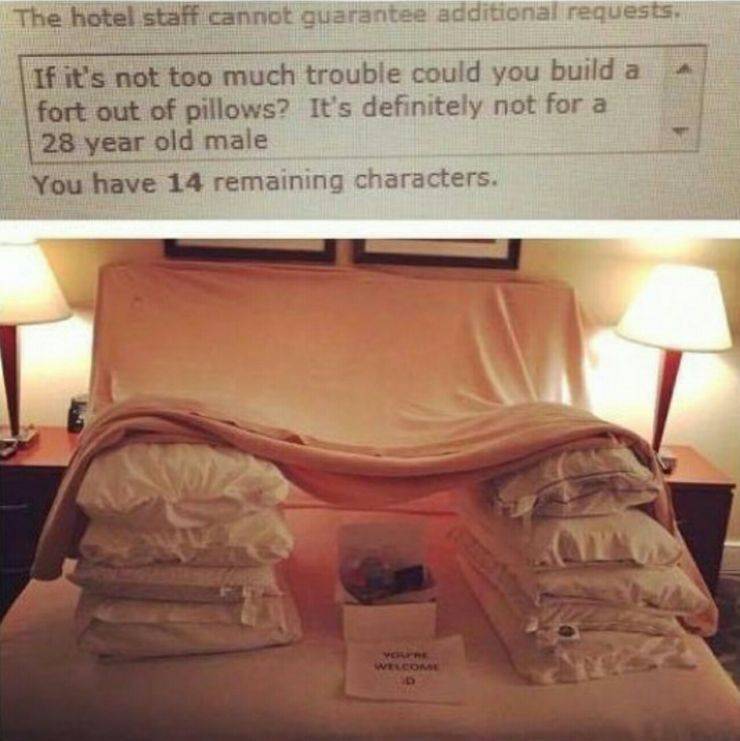 weird hotel requests - The hotel staff cannot guarantee additional requests. If it's not too much trouble could you build a fort out of pillows? It's definitely not for a 28 year old male You have 14 remaining characters.