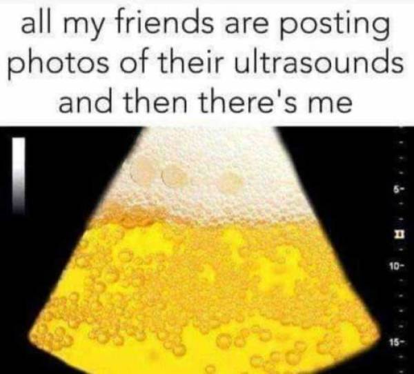 funny memes about how all my friends are posting photos of their ultrasounds and then there's me belly full of beer