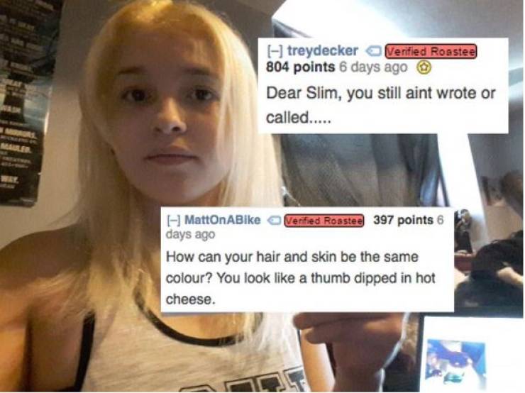 savage roasts - treydecker Verified Roastee 804 points 6 days ago Dear Slim, you still aint wrote or called..... MattOnABike Verified Roastes 397 points 6 days ago How can your hair and skin be the same colour? You look a thumb dipped in hot cheese.