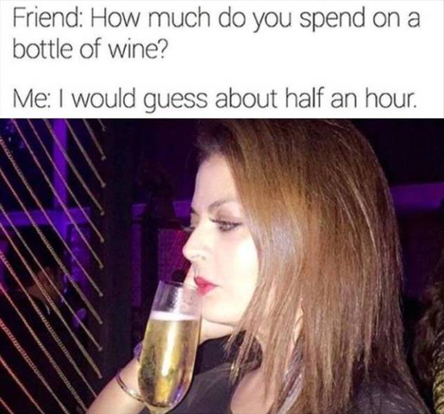Humour - Friend How much do you spend on a bottle of wine? Me I would guess about half an hour.