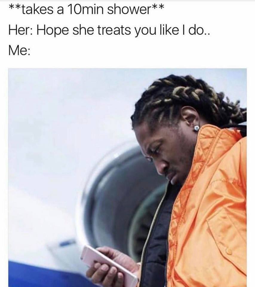 relationship memes - takes a 10min shower Her Hope she treats you I do.. Me
