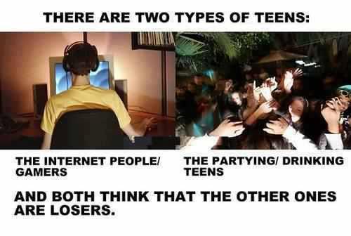 types of teens - There Are Two Types Of Teens The Internet People Gamers The Partying Drinking Teens And Both Think That The Other Ones Are Losers.