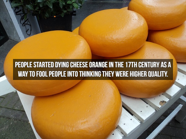 Cheese - People Started Dying Cheese Orange In The 17TH Century As A Way To Fool People Into Thinking They Were Higher Quality.