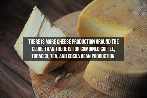 Cheese - There Is More Cheese Production Around The Globe Than There Is For Combined Coffee, Tobacco, Tea, And Cocoa Bean Production.