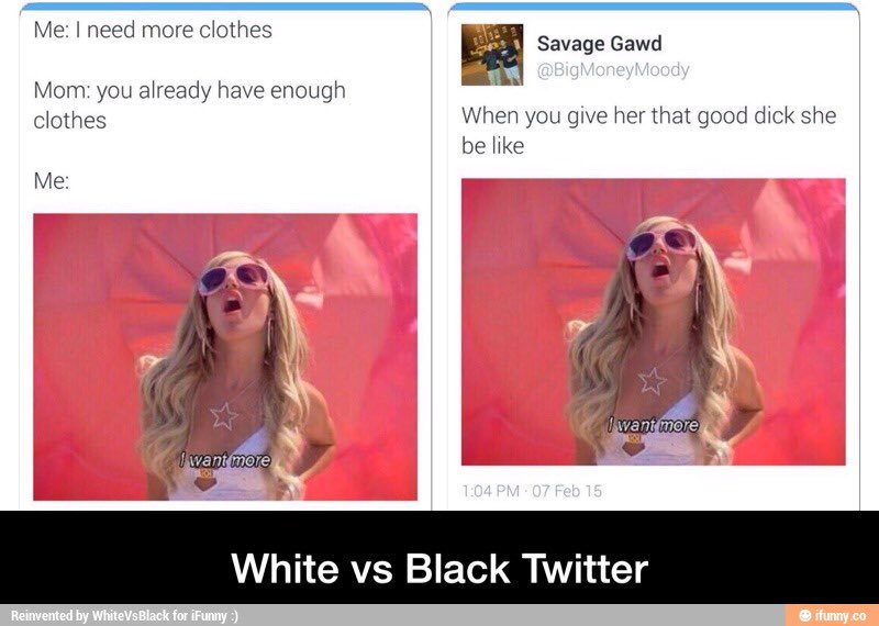 blond - Me I need more clothes Savage Gawd Mom you already have enough clothes When you give her that good dick she be Me I want more I want more 07 Feb 15 White vs Black Twitter Reinvented by White Vs Black for iFunny ifunny.co