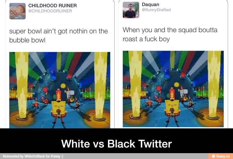 white boy twitter memes - Childhood Ruiner Daquan Drafted super bowl ain't got nothin on the bubble bowl When you and the squad boutta roast a fuck boy White vs Black Twitter Reinvented by WhiteVs Black for iFunny ifunny.co