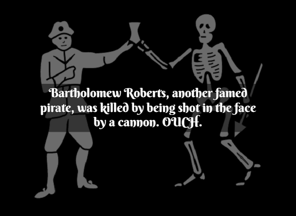 Pirate Facts - black bart roberts - Bartholomew Roberts, another famed pirate, was killed by being shot in the face by a cannon. Ouch.