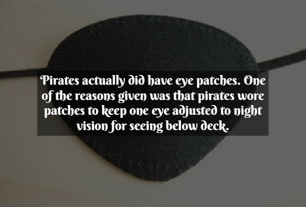 Pirate Facts - Pirates actually did have eye patches. One of the reasons given was that pirates wore patches to keep one eye adjusted to night vision for seeing below deck.