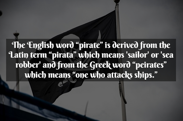 Pirate Facts - presentation - The English word pirate is derived from the Latin term pirata which means 'sailor' or 'sea robber' and from the Greek word peirates which means one who attacks ships.
