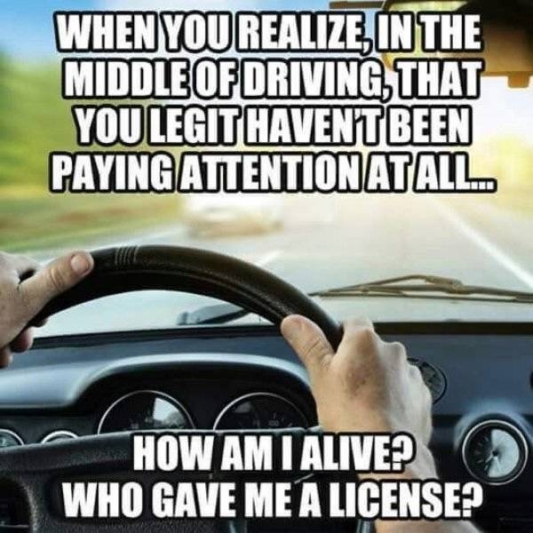 funny bad driving memes - When You Realize In The Middle Of Driving, That You Legithaventbeen Paying Attention Atall. How Am I Alive? Who Gave Me A License?