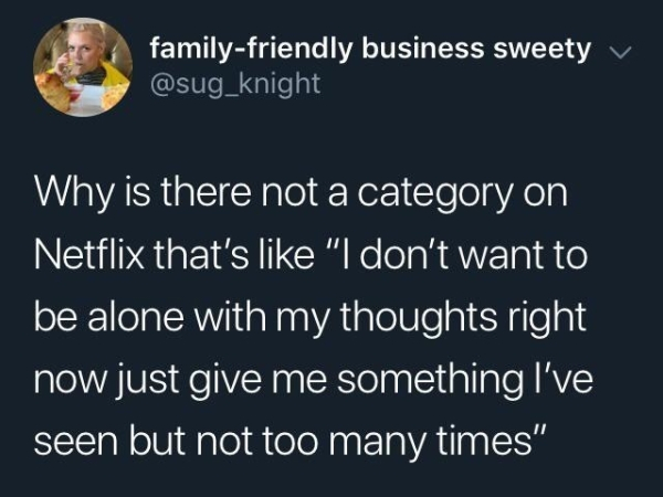 you make me smile like - familyfriendly business sweety v Why is there not a category on Netflix that's "I don't want to be alone with my thoughts right now just give me something I've seen but not too many times"