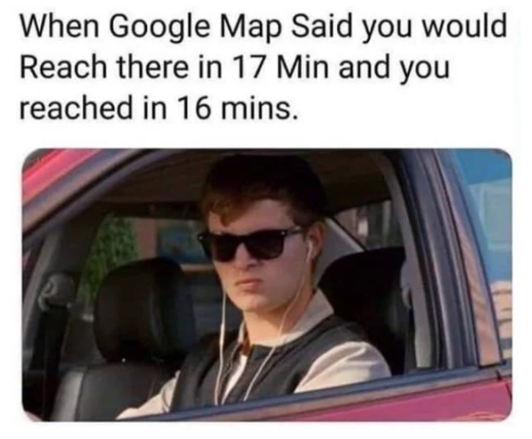 google maps said you can reach - When Google Map Said you would Reach there in 17 Min and you reached in 16 mins.