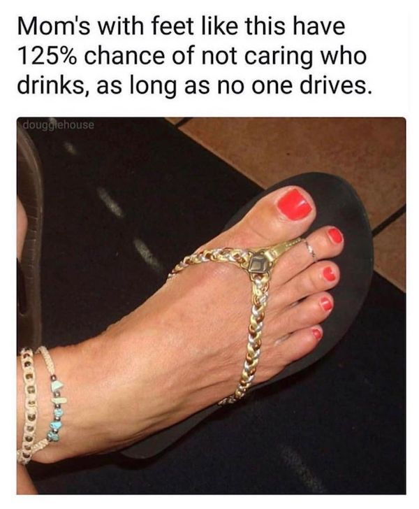 toe - Mom's with feet this have 125% chance of not caring who drinks, as long as no one drives. dougglehouse 500BDO