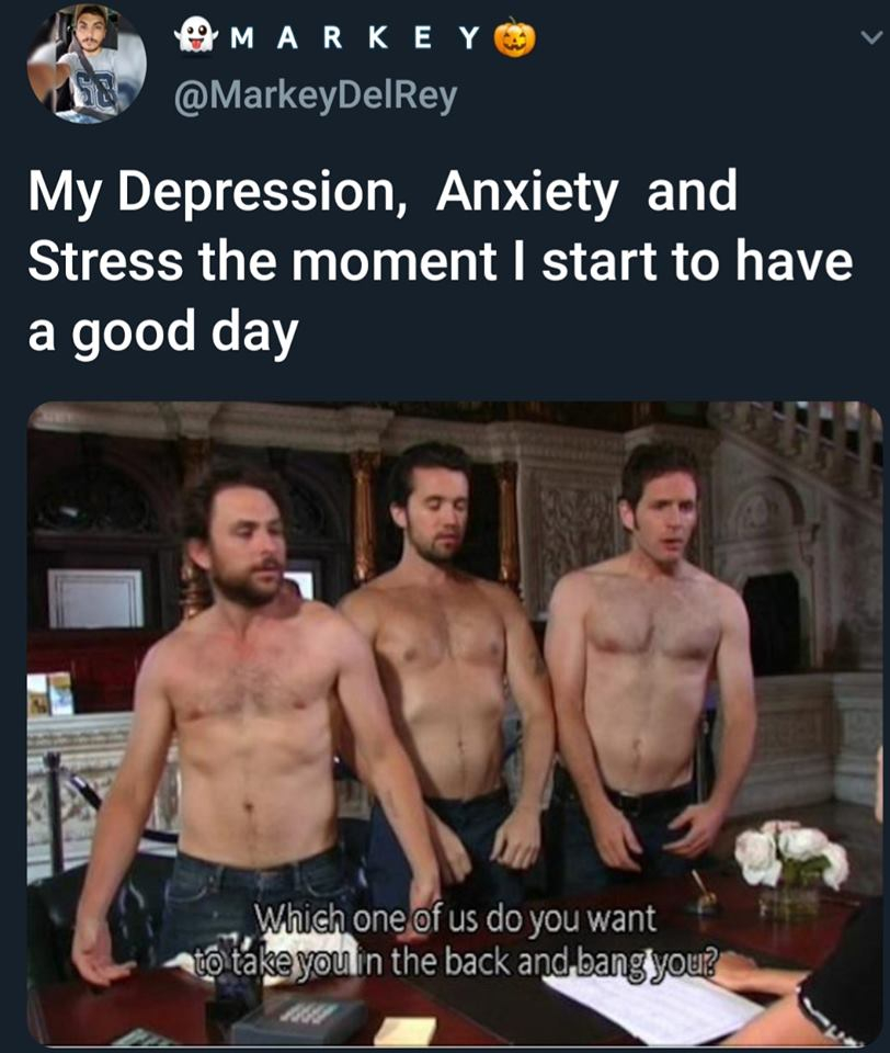 mac it's always sunny - & Markey My Depression, Anxiety and Stress the moment I start to have a good day Which one of us do you want to take you in the back and bang you?