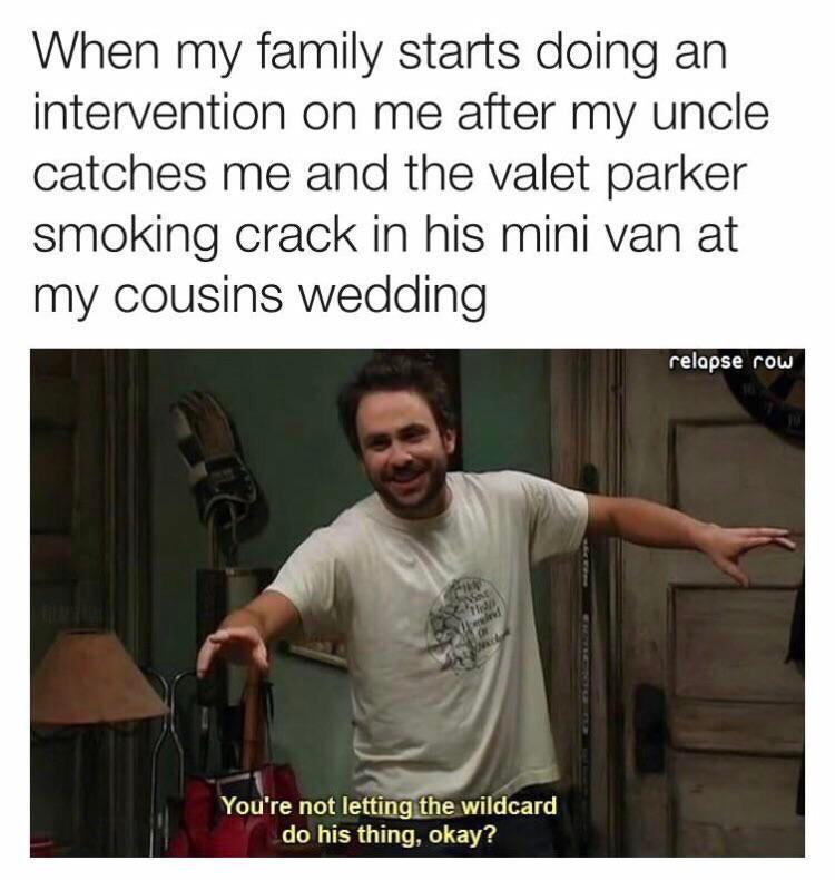 it's always sunny memes - When my family starts doing an intervention on me after my uncle catches me and the valet parker smoking crack in his mini van at my cousins wedding relapse row You're not letting the wildcard do his thing, okay?