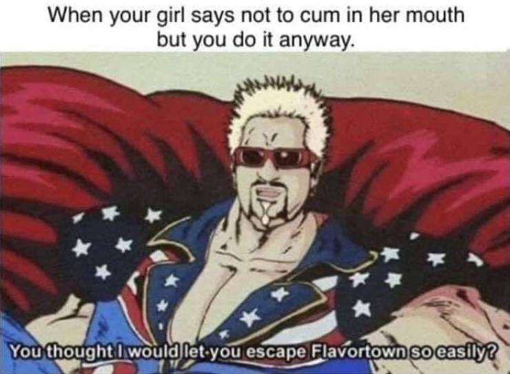 escape flavortown - When your girl says not to cum in her mouth but you do it anyway. You thought I would let you escape Flavortown so