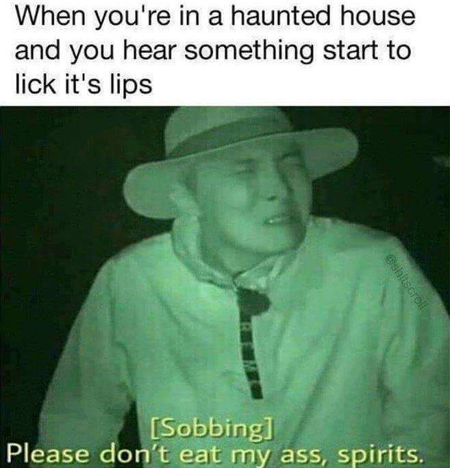 please spirits dont eat my ass - When you're in a haunted house and you hear something start to lick it's lips Sobbing Please don't eat my ass, spirits.
