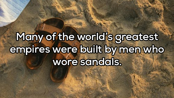 soil - Many of the world's greatest empires were built by men who wore sandals.