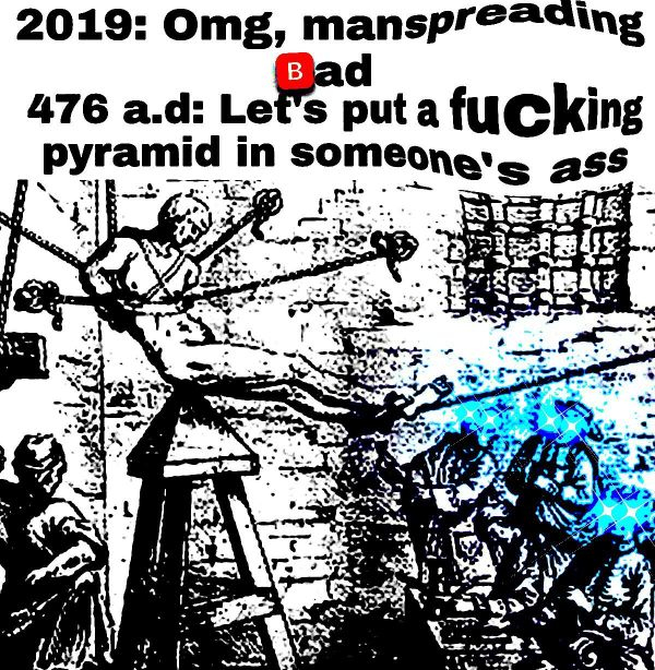 good ol days - 2019 Omg, manspreading Bad 476 a.d Let's put a fucking pyramid in someone's ass pri Ya Qux i sa . os .