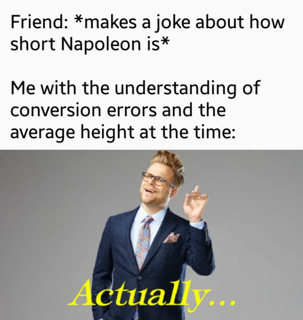 human behavior - Friend makes a joke about how short Napoleon is Me with the understanding of conversion errors and the average height at the time Actually...