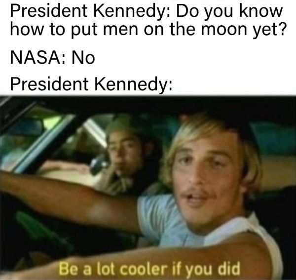 d be alot cooler if you did - President Kennedy Do you know how to put men on the moon yet? Nasa No President Kennedy Be a lot cooler if you did