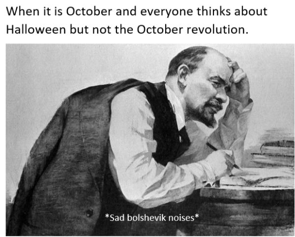 When it is October and everyone thinks about Halloween but not the October revolution. Sad bolshevik noises