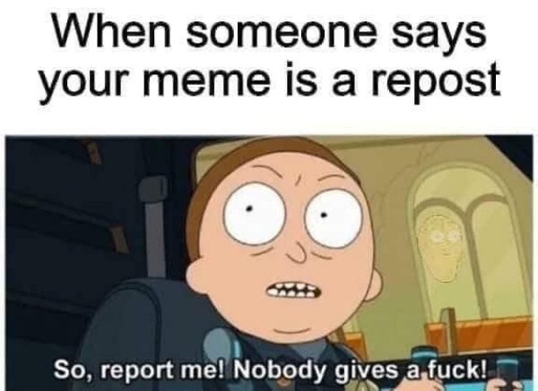 Internet meme - When someone says your meme is a repost So, report me! Nobody gives a fuck!
