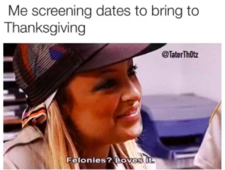 thanksgiving meme - Me screening dates to bring to Thanksgiving Felonies? Loves it.
