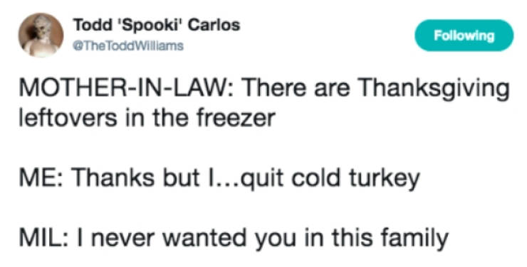 diagram - Todd 'Spooki' Carlos Todd Williams ing MotherInLaw There are Thanksgiving leftovers in the freezer Me Thanks but I...quit cold turkey Mil I never wanted you in this family