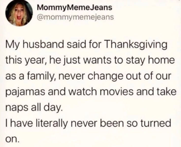 document - MommyMeme Jeans My husband said for Thanksgiving this year, he just wants to stay home as a family, never change out of our pajamas and watch movies and take naps all day. I have literally never been so turned on.