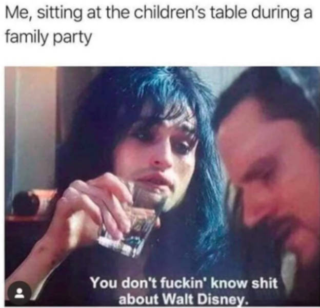 you dont know shit about walt disney - Me, sitting at the children's table during a family party You don't fuckin' know shit about Walt Disney.