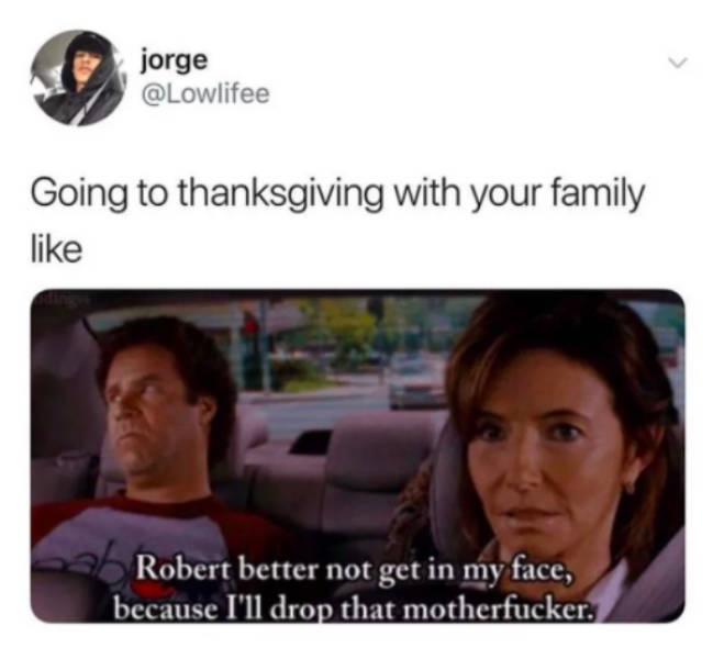 thanksgiving memes - jorge Going to thanksgiving with your family Robert better not get in my face, because I'll drop that motherfucker.