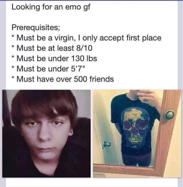 cant boys like this go to my school - Looking for an emo gf Prerequisites; Must be a virgin, I only accept first place Must be at least 810 Must be under 130 lbs Must be under 5'7" Must have over 500 friends