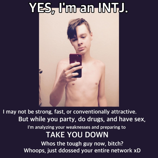 photo caption - Yes, I'm an Intj. I may not be strong, fast, or conventionally attractive. But while you party, do drugs, and have sex, I'm analyzing your weaknesses and preparing to Take You Down Whos the tough guy now, bitch? Whoops, just ddossed your e