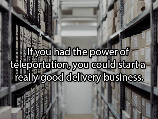 If you had the power of teleportation, you could start a really good delivery business.