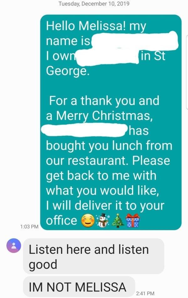 number - Tuesday, Hello Melissa! my name is in St I own George. For a thank you and a Merry Christmas, has bought you lunch from our restaurant. Please get back to me with what you would , I will deliver it to your office Listen here and listen good Im No
