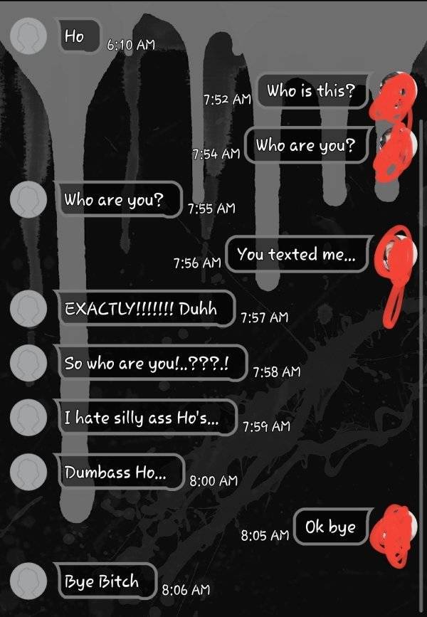 screenshot - Ho who is this? Who are you? Who are you? You texted me... Exactly!!!!!!! Duhh he So who are you!..???.! I hate silly ass Ho's... Dumbass Ho... Ok bye Bye Bitch