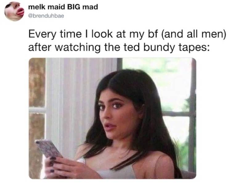 true crime podcast meme - melk maid Big mad Every time I look at my bf and all men after watching the ted bundy tapes