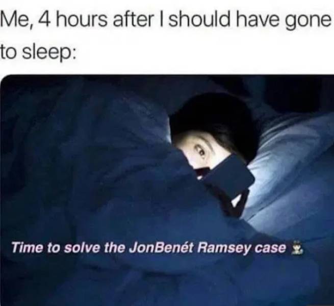 true crime memes funny - Me, 4 hours after I should have gone to sleep Time to solve the JonBent Ramsey case y