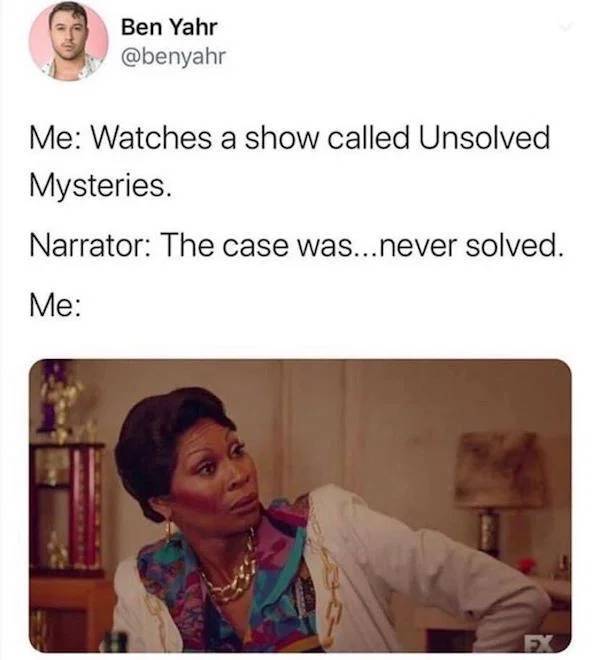 unsolved mysteries meme - Ben Yahr Me Watches a show called Unsolved Mysteries. Narrator The case was... never solved. Me Fx