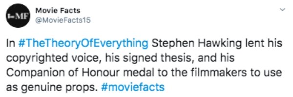 Me Movie Facts In Stephen Hawking lent his copyrighted voice, his signed thesis, and his Companion of Honour medal to the filmmakers to use as genuine props.