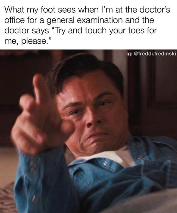 person - What my foot sees when I'm at the doctor's office for a general examination and the doctor says Try and touch your toes for me, please. ig .fredinski
