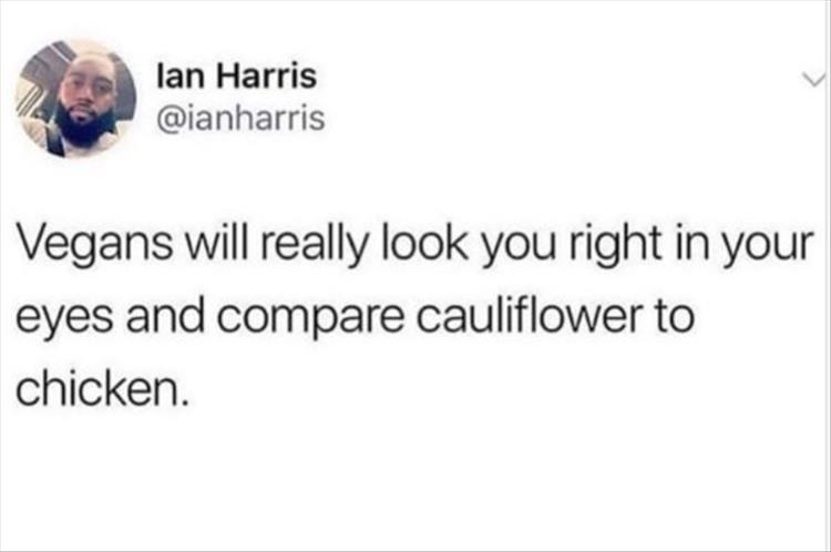 Vegans will really look you right in your eyes and compare cauliflower to chicken.