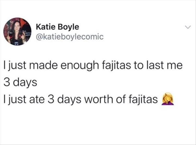 I just made enough fajitas to last me 3 days I just ate 3 days worth of fajitas