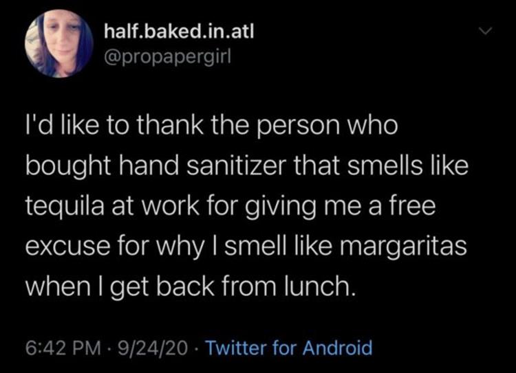 I'd like to thank the person who bought hand sanitizer that smells like tequila at work for giving me a free excuse for why I smell margaritas when get back from lunch.