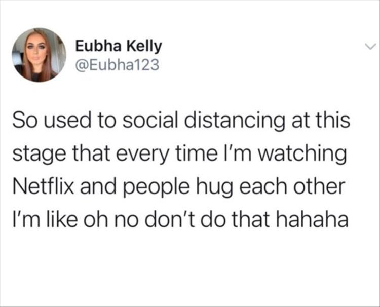 So used to social distancing at this stage that every time I'm watching Netflix and people hug each other I'm oh no don't do that hahaha