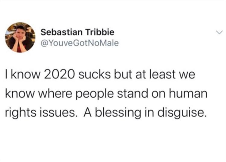 I know 2020 sucks but at least we know where people stand on human rights issues. A blessing in disguise.