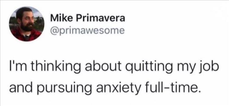 I'm thinking about quitting my job and pursuing anxiety full time.
